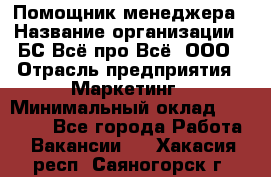 Помощник менеджера › Название организации ­ БС Всё про Всё, ООО › Отрасль предприятия ­ Маркетинг › Минимальный оклад ­ 25 000 - Все города Работа » Вакансии   . Хакасия респ.,Саяногорск г.